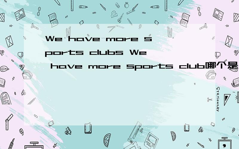 We have more sports clubs We have more sports club哪个是对的?