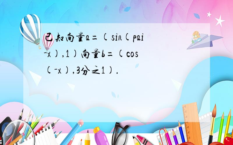 已知向量a=(sin(pai-x),1)向量b=(cos(-x),3分之1).