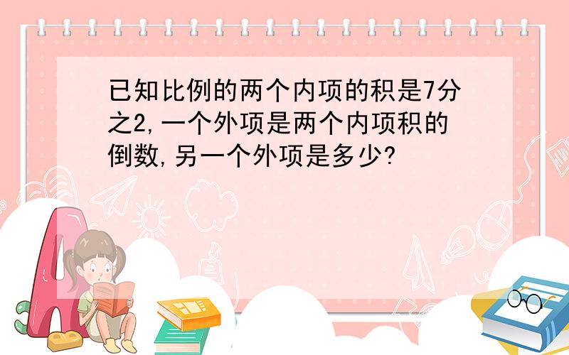 已知比例的两个内项的积是7分之2,一个外项是两个内项积的倒数,另一个外项是多少?