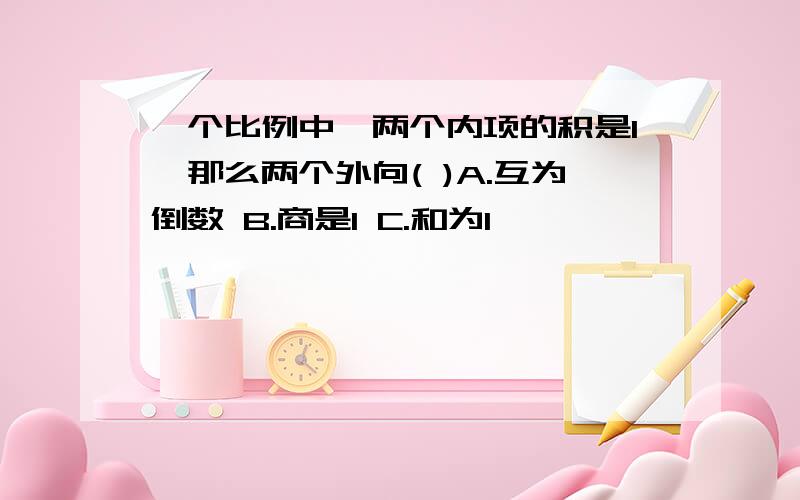 一个比例中,两个内项的积是1,那么两个外向( )A.互为倒数 B.商是1 C.和为1