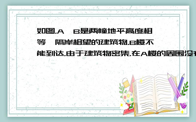 如图，A、B是两幢地平高度相等、隔岸相望的建筑物，B楼不能到达，由于建筑物密集，在A楼的周围没有开阔地带，为测量B楼的高