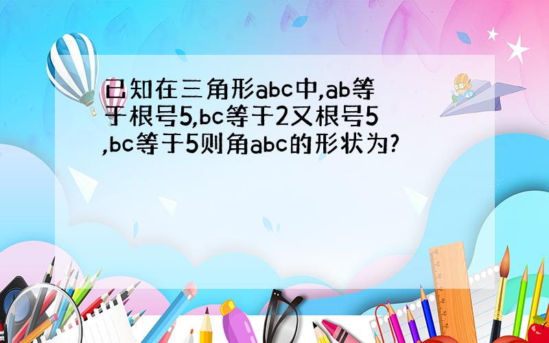 已知在三角形abc中,ab等于根号5,bc等于2又根号5,bc等于5则角abc的形状为?