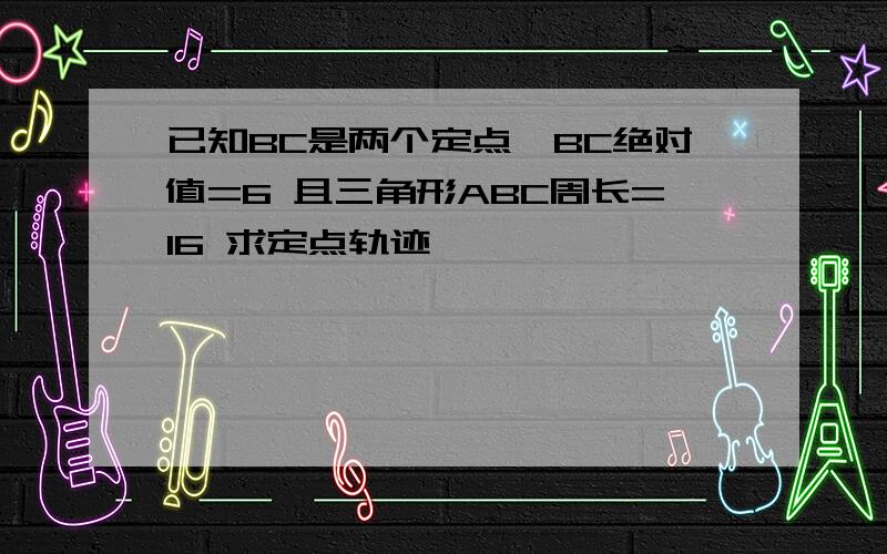 已知BC是两个定点,BC绝对值=6 且三角形ABC周长=16 求定点轨迹