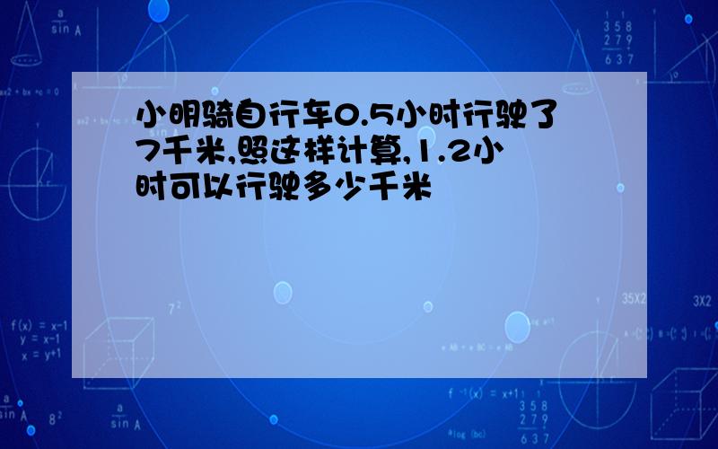 小明骑自行车0.5小时行驶了7千米,照这样计算,1.2小时可以行驶多少千米