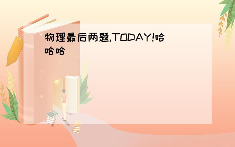 物理最后两题,TODAY!哈哈哈