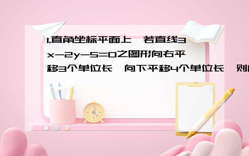 1.直角坐标平面上,若直线3x-2y-5=0之图形向右平移3个单位长,向下平移4个单位长,则所得新的直线方程为?