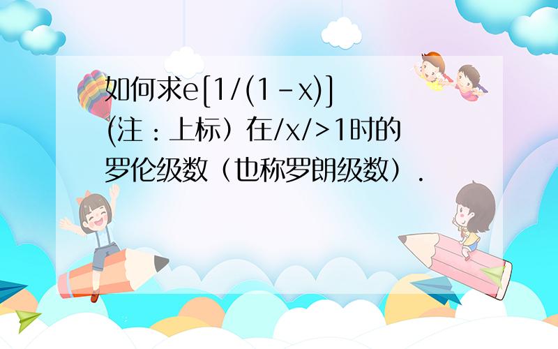 如何求e[1/(1-x)] (注：上标）在/x/>1时的罗伦级数（也称罗朗级数）.