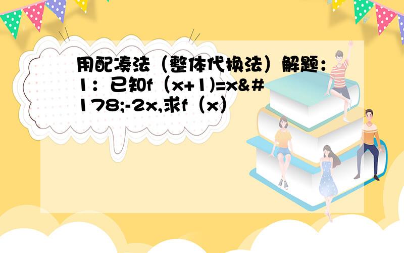 用配凑法（整体代换法）解题：1：已知f（x+1)=x²-2x,求f（x）