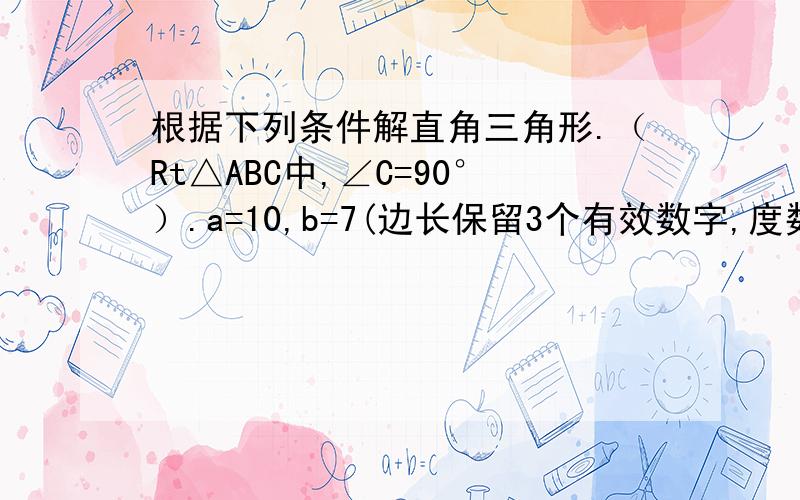 根据下列条件解直角三角形.（Rt△ABC中,∠C=90°）.a=10,b=7(边长保留3个有效数字,度数取整）