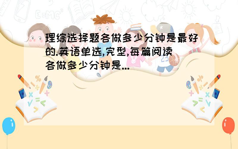 理综选择题各做多少分钟是最好的.英语单选,完型,每篇阅读各做多少分钟是...