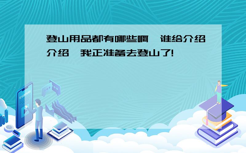 登山用品都有哪些啊,谁给介绍介绍,我正准备去登山了!