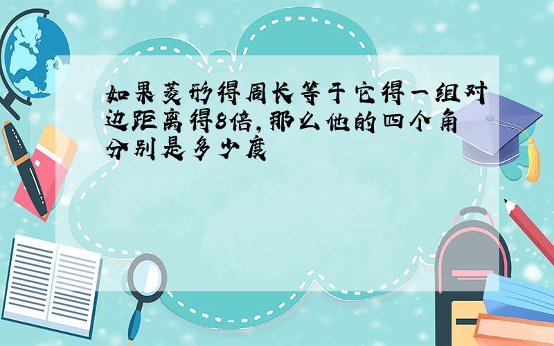 如果菱形得周长等于它得一组对边距离得8倍,那么他的四个角分别是多少度