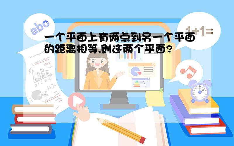 一个平面上有两点到另一个平面的距离相等,则这两个平面?