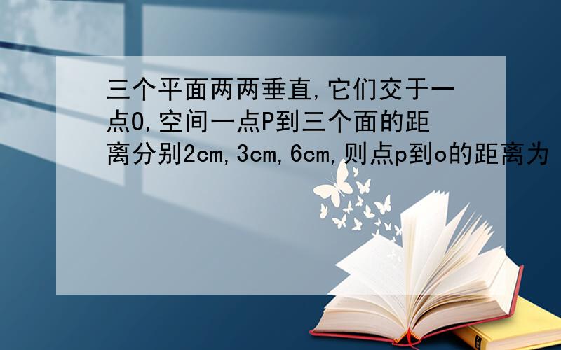 三个平面两两垂直,它们交于一点O,空间一点P到三个面的距离分别2cm,3cm,6cm,则点p到o的距离为