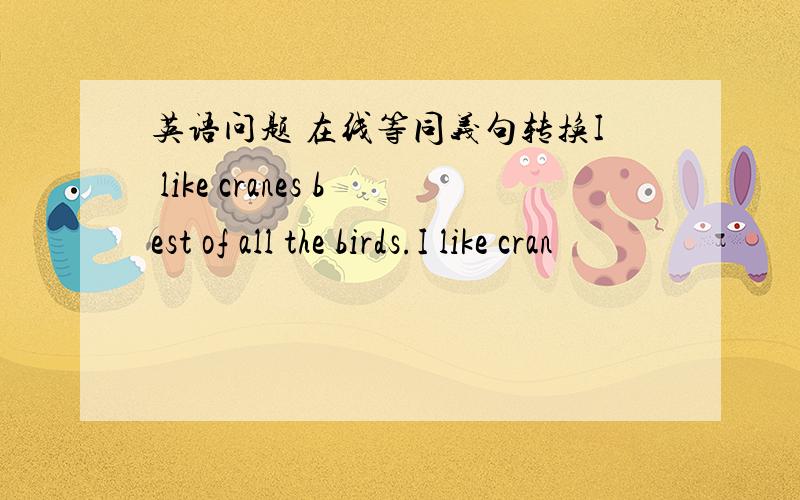 英语问题 在线等同义句转换I like cranes best of all the birds.I like cran