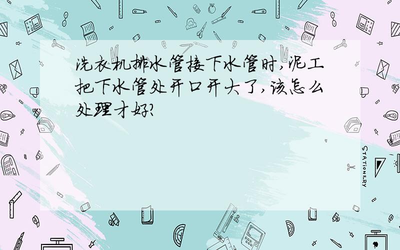 洗衣机排水管接下水管时,泥工把下水管处开口开大了,该怎么处理才好?