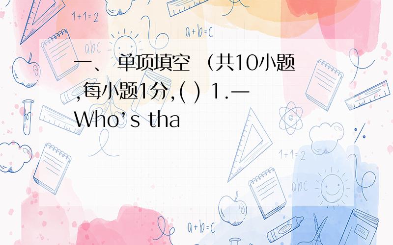 一、 单项填空 （共10小题,每小题1分,( ) 1.—Who’s tha