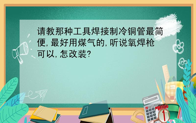 请教那种工具焊接制冷铜管最简便,最好用煤气的,听说氧焊枪可以,怎改装?