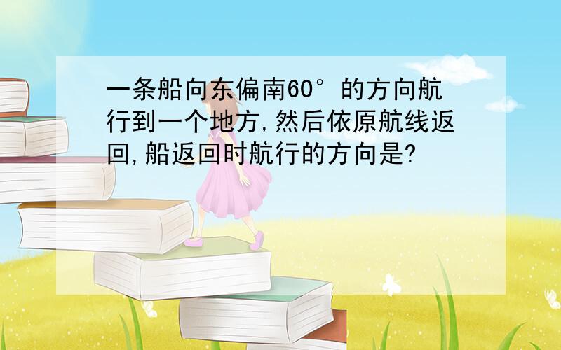 一条船向东偏南60°的方向航行到一个地方,然后依原航线返回,船返回时航行的方向是?