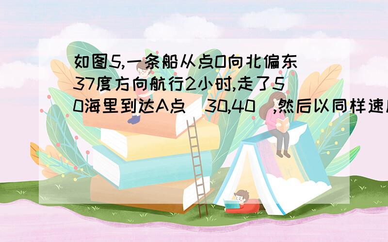 如图5,一条船从点O向北偏东37度方向航行2小时,走了50海里到达A点(30,40),然后以同样速度向正东方向行进3小时