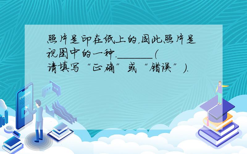 照片是印在纸上的，因此照片是视图中的一种．______（请填写“正确”或“错误”）．