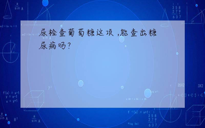 尿检查葡萄糖这项 ,能查出糖尿病吗?