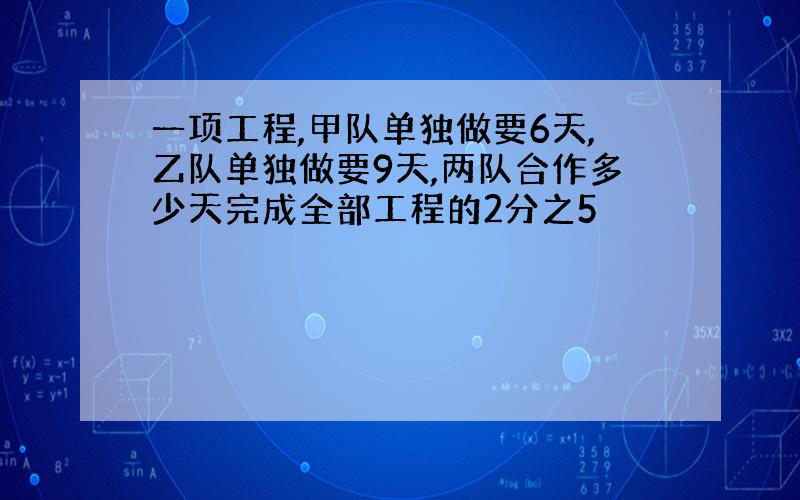 一项工程,甲队单独做要6天,乙队单独做要9天,两队合作多少天完成全部工程的2分之5