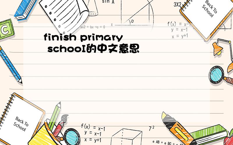 finish primary schooI的中文意思