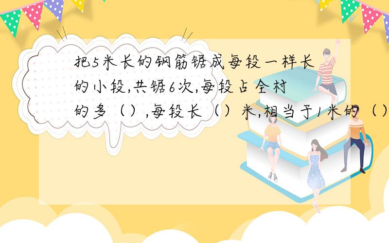 把5米长的钢筋锯成每段一样长的小段,共锯6次,每段占全村的多（）,每段长（）米,相当于1米的（）/（）