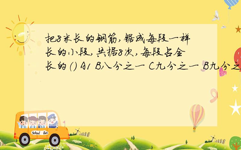 把8米长的钢筋,锯成每段一样长的小段,共据8次,每段占全长的（） A1 B八分之一 C九分之一 B九分之八