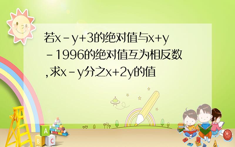 若x-y+3的绝对值与x+y-1996的绝对值互为相反数,求x-y分之x+2y的值