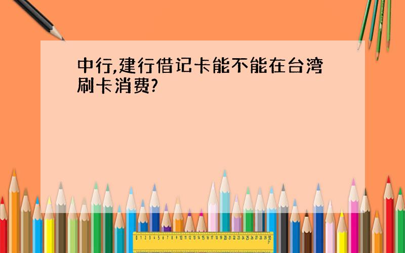 中行,建行借记卡能不能在台湾刷卡消费?