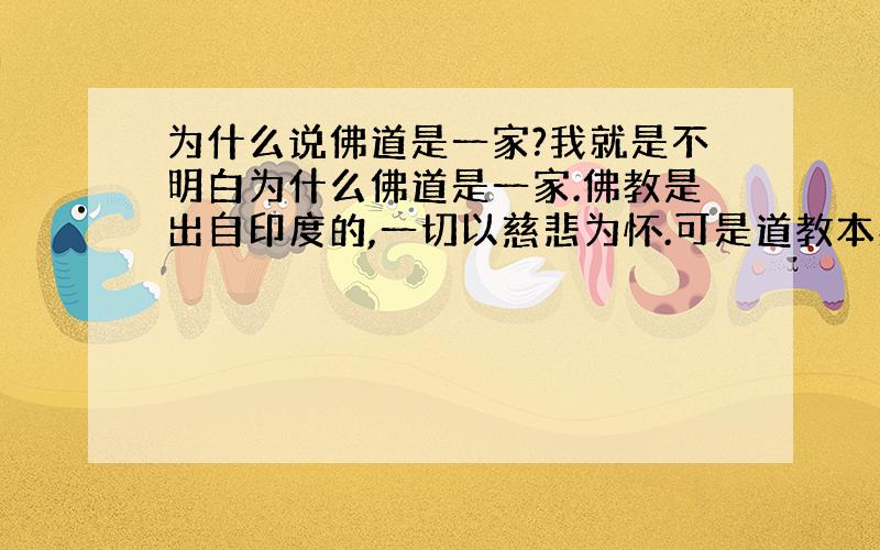 为什么说佛道是一家?我就是不明白为什么佛道是一家.佛教是出自印度的,一切以慈悲为怀.可是道教本身就是中国的东西,讲的是无