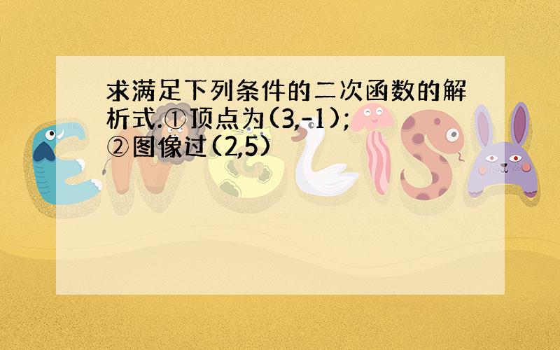 求满足下列条件的二次函数的解析式.①顶点为(3,-1);②图像过(2,5)