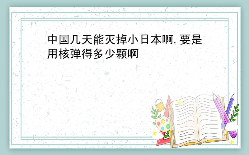 中国几天能灭掉小日本啊,要是用核弹得多少颗啊