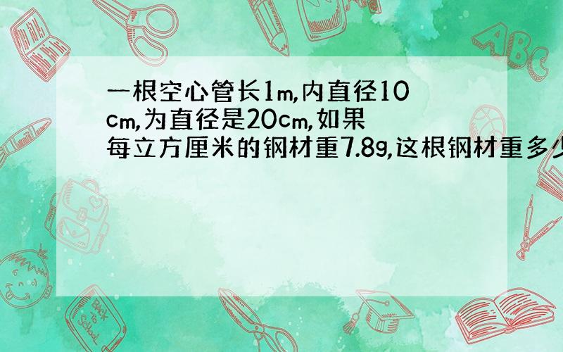 一根空心管长1m,内直径10cm,为直径是20cm,如果每立方厘米的钢材重7.8g,这根钢材重多少kg