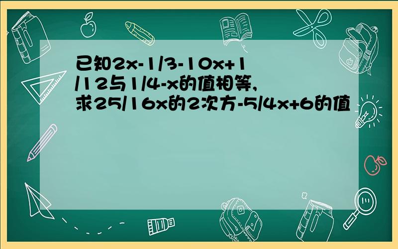 已知2x-1/3-10x+1/12与1/4-x的值相等,求25/16x的2次方-5/4x+6的值