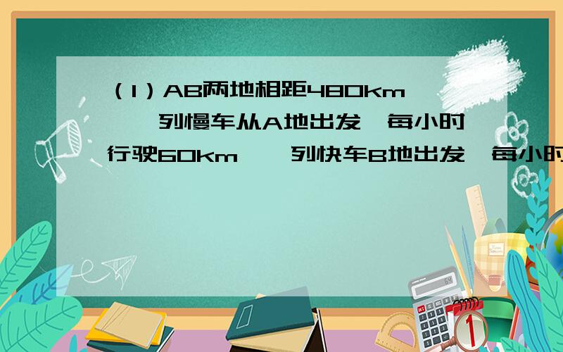 （1）AB两地相距480km,一列慢车从A地出发,每小时行驶60km,一列快车B地出发,每小时行驶90km,