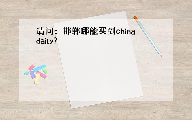 请问：邯郸哪能买到chinadaily?