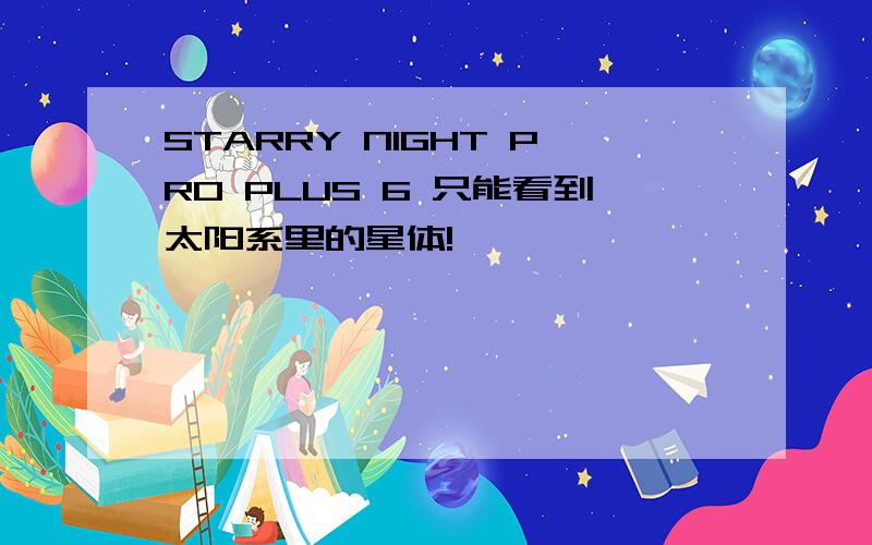 STARRY NIGHT PRO PLUS 6 只能看到太阳系里的星体!