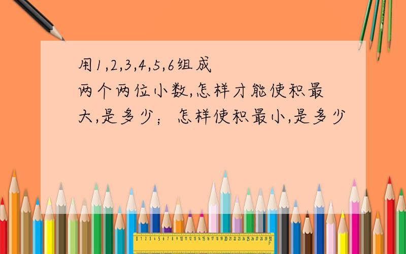 用1,2,3,4,5,6组成两个两位小数,怎样才能使积最大,是多少；怎样使积最小,是多少