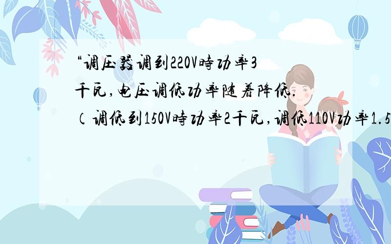 “调压器调到220V时功率3千瓦,电压调低功率随着降低.（调低到150V时功率2千瓦,调低110V功率1.5千瓦）.