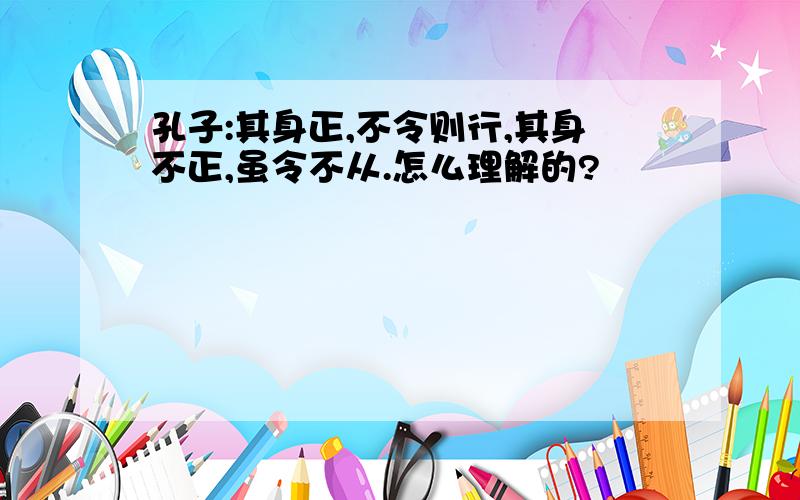 孔子:其身正,不令则行,其身不正,虽令不从.怎么理解的?