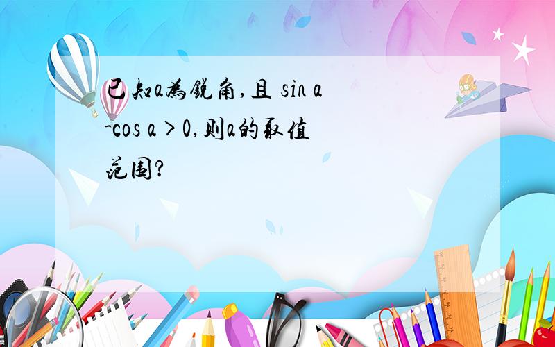 已知a为锐角,且 sin a-cos a>0,则a的取值范围?