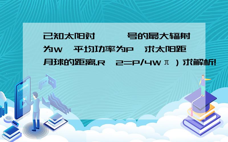 已知太阳对嫦娥一号的最大辐射为W,平均功率为P,求太阳距月球的距离.R^2=P/4Wπ）求解析!