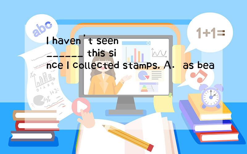 I haven’t seen______ this since I collected stamps. A．as bea