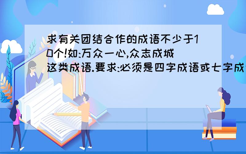 求有关团结合作的成语不少于10个!如:万众一心,众志成城这类成语.要求:必须是四字成语或七字成语,六字,五字也行.越快越