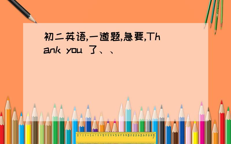 初二英语,一道题,急要,Thank you 了、、