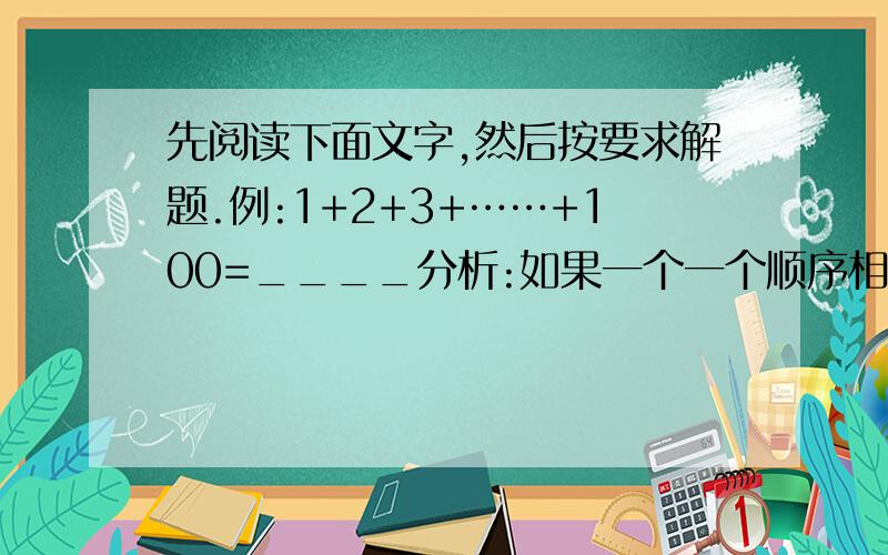 先阅读下面文字,然后按要求解题.例:1+2+3+……+100=____分析:如果一个一个顺序相加显然太烦,我们仔细分