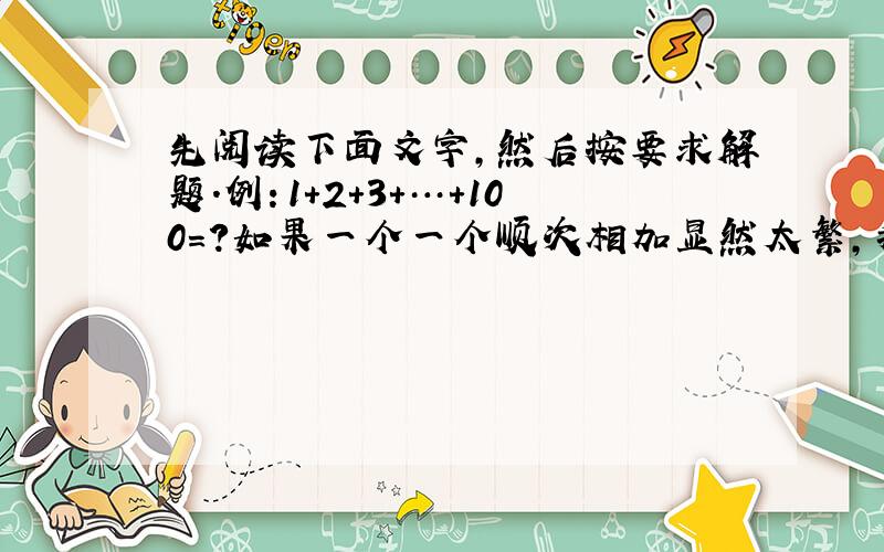 先阅读下面文字，然后按要求解题．例：1+2+3+…+100＝？如果一个一个顺次相加显然太繁，我们仔细分析这100个连续正